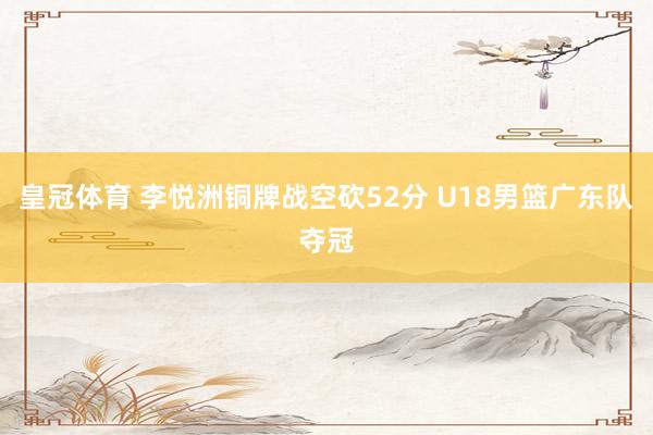 皇冠体育 李悦洲铜牌战空砍52分 U18男篮广东队夺冠