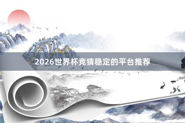 2026世界杯竞猜稳定的平台推荐