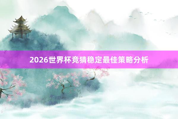 2026世界杯竞猜稳定最佳策略分析