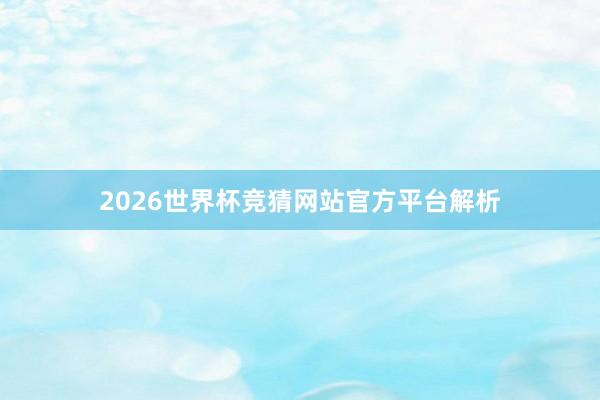 2026世界杯竞猜网站官方平台解析