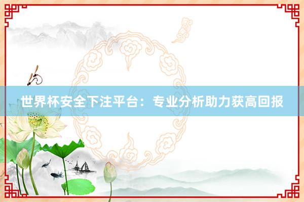 世界杯安全下注平台：专业分析助力获高回报