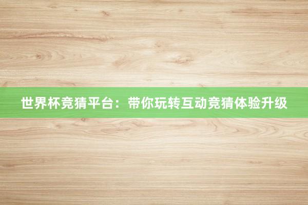 世界杯竞猜平台：带你玩转互动竞猜体验升级