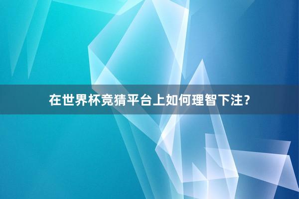 在世界杯竞猜平台上如何理智下注？