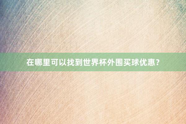 在哪里可以找到世界杯外围买球优惠？