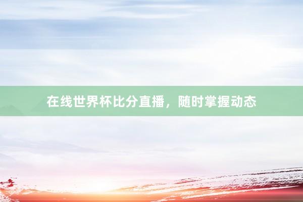 在线世界杯比分直播，随时掌握动态