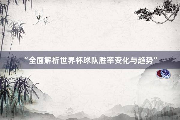 “全面解析世界杯球队胜率变化与趋势”