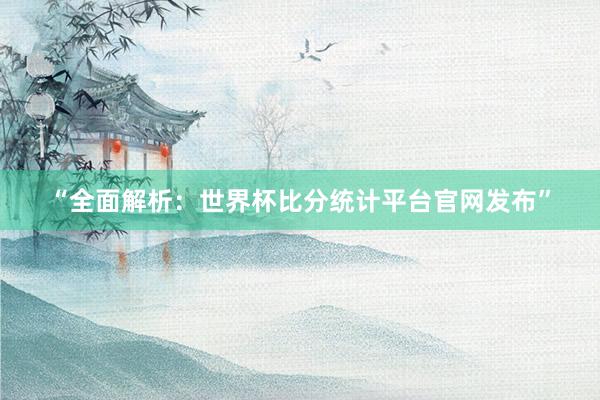 “全面解析：世界杯比分统计平台官网发布”