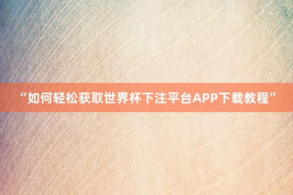 “如何轻松获取世界杯下注平台APP下载教程”