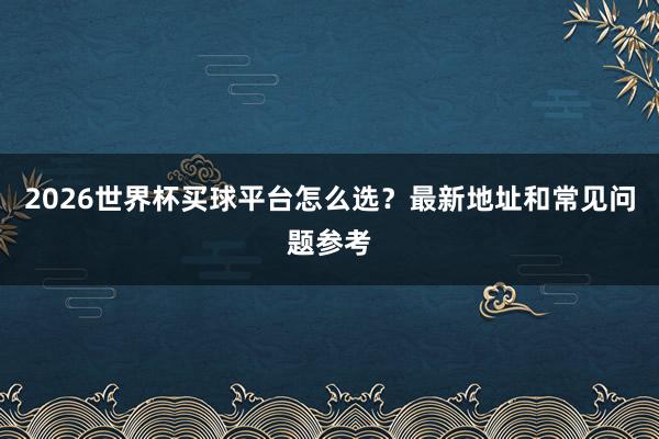 2026世界杯买球平台怎么选？最新地址和常见问题参考