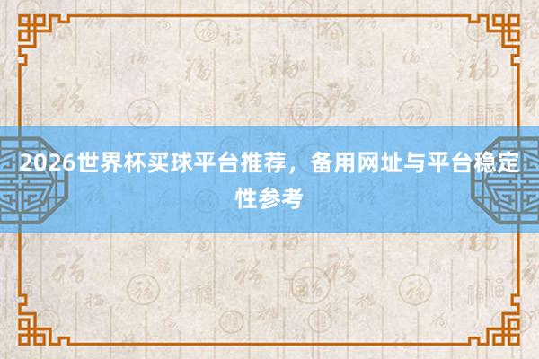 2026世界杯买球平台推荐，备用网址与平台稳定性参考