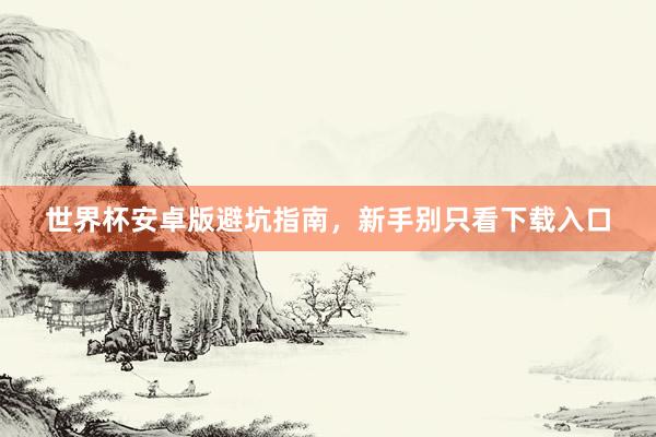 世界杯安卓版避坑指南，新手别只看下载入口