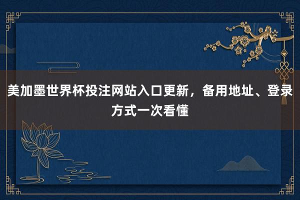 美加墨世界杯投注网站入口更新，备用地址、登录方式一次看懂
