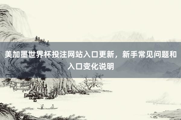 美加墨世界杯投注网站入口更新，新手常见问题和入口变化说明