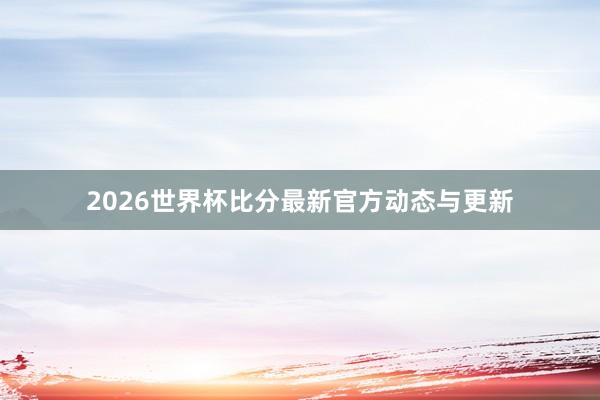 2026世界杯比分最新官方动态与更新