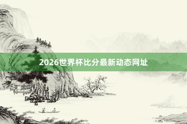 2026世界杯比分最新动态网址