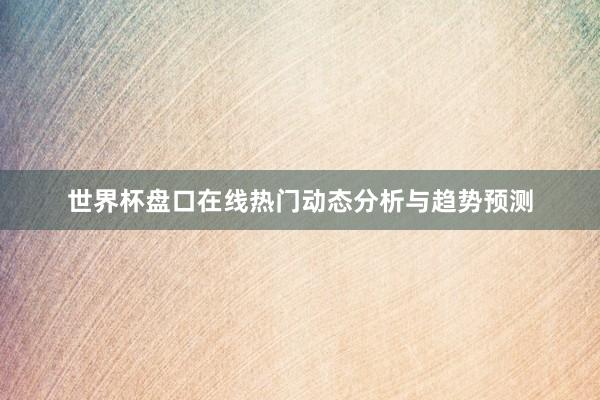 世界杯盘口在线热门动态分析与趋势预测