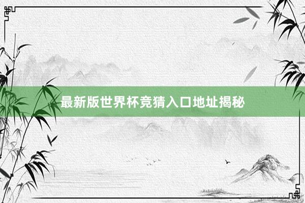 最新版世界杯竞猜入口地址揭秘