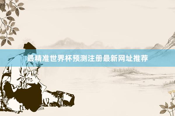 最精准世界杯预测注册最新网址推荐