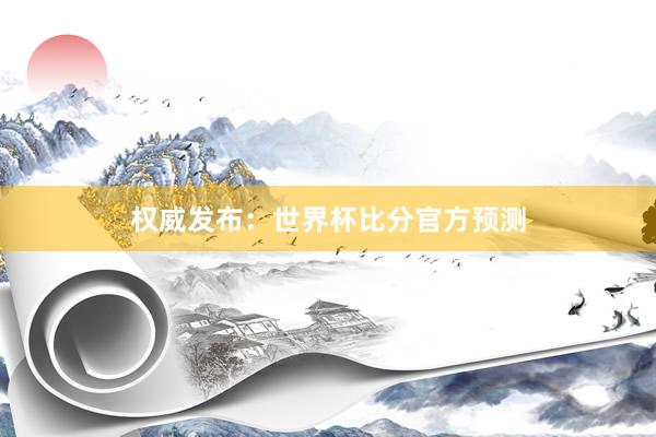 权威发布:世界杯比分官方预测