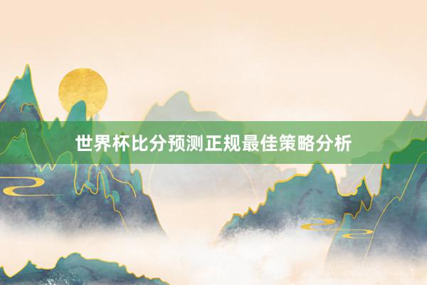 世界杯比分预测正规最佳策略分析