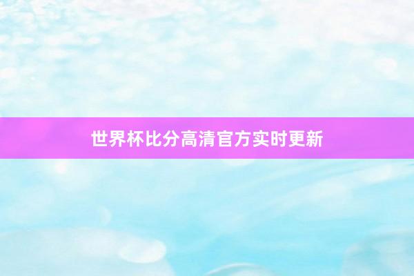 世界杯比分高清官方实时更新
