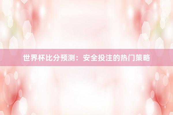 世界杯比分预测：安全投注的热门策略