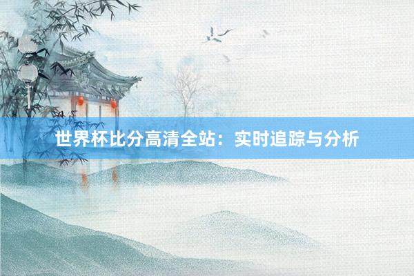 世界杯比分高清全站:实时追踪与分析