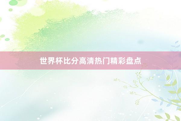 世界杯比分高清热门精彩盘点
